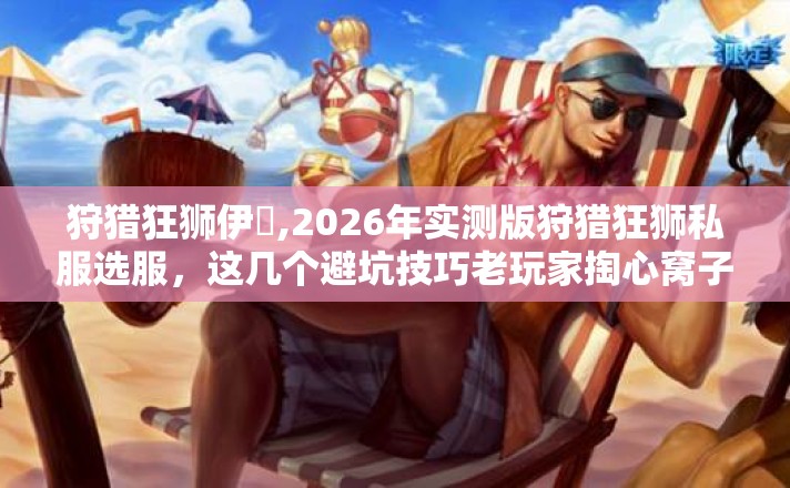 狩猎狂狮伊飖,2026年实测版狩猎狂狮私服选服,这几个避坑技巧老玩家掏心窝子 狩猎狂狮伊飖,2026年实测版狩猎狂狮私服选服,这几个避坑技巧老玩家掏心窝子