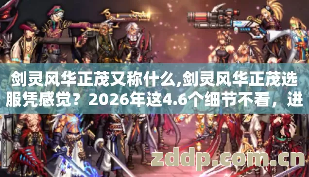 剑灵风华正茂又称什么,剑灵风华正茂选服凭感觉?2026年这4.6个细节不看,进去就是韭菜? 剑灵风华正茂又称什么,剑灵风华正茂选服凭感觉?2026年这4.6个细节不看,进去就是韭菜?