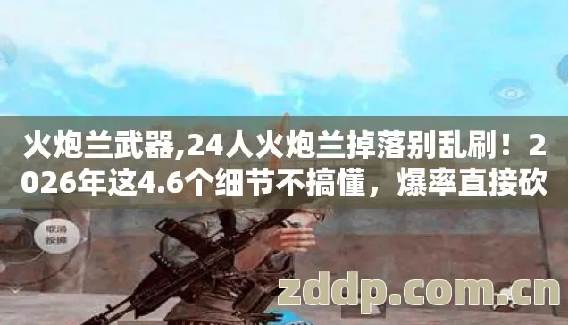 火炮兰武器,24人火炮兰掉落别乱刷!2026年这4.6个细节不搞懂,爆率直接砍半 火炮兰武器,24人火炮兰掉落别乱刷!2026年这4.6个细节不搞懂,爆率直接砍半