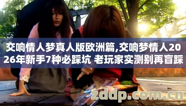 交响情人梦真人版欧洲篇,交响梦情人2026年新手7种必踩坑 老玩家实测别再盲踩坑到底怎么选服 交响情人梦真人版欧洲篇,交响梦情人2026年新手7种必踩坑 老玩家实测别再盲踩坑到底怎么选服
