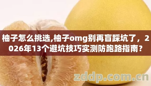 柚子怎么挑选,柚子omg别再盲踩坑了，2026年13个避坑技巧实测防跑路指南？
