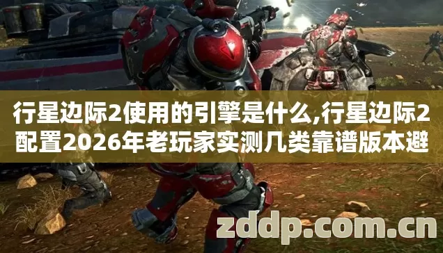 行星边际2使用的引擎是什么,行星边际2配置2026年老玩家实测几类靠谱版本避坑清单看完直接选? 行星边际2使用的引擎是什么,行星边际2配置2026年老玩家实测几类靠谱版本避坑清单看完直接选?