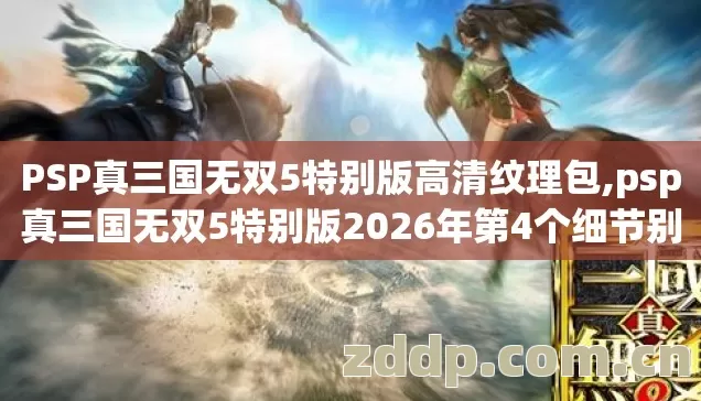 PSP真三国无双5特别版高清纹理包,psp真三国无双5特别版2026年第4个细节别再盲踩坑,我实测亏了5.2小时 PSP真三国无双5特别版高清纹理包,psp真三国无双5特别版2026年第4个细节别再盲踩坑,我实测亏了5.2小时