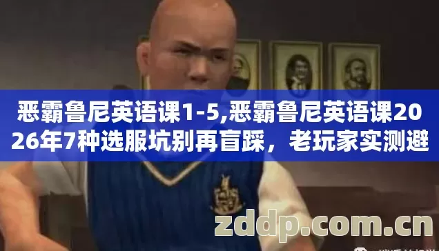 恶霸鲁尼英语课1-5,恶霸鲁尼英语课2026年7种选服坑别再盲踩，老玩家实测避坑清单？