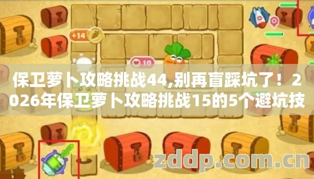 保卫萝卜攻略挑战44,别再盲踩坑了!2026年保卫萝卜攻略挑战15的5个避坑技巧,实测防跑路指南看完直接选? 保卫萝卜攻略挑战44,别再盲踩坑了!2026年保卫萝卜攻略挑战15的5个避坑技巧,实测防跑路指南看完直接选?