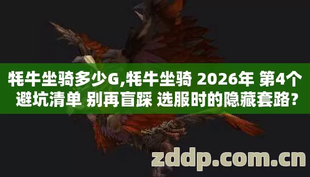 牦牛坐骑多少G,牦牛坐骑 2026年 第4个 避坑清单 别再盲踩 选服时的隐藏套路? 牦牛坐骑多少G,牦牛坐骑 2026年 第4个 避坑清单 别再盲踩 选服时的隐藏套路?
