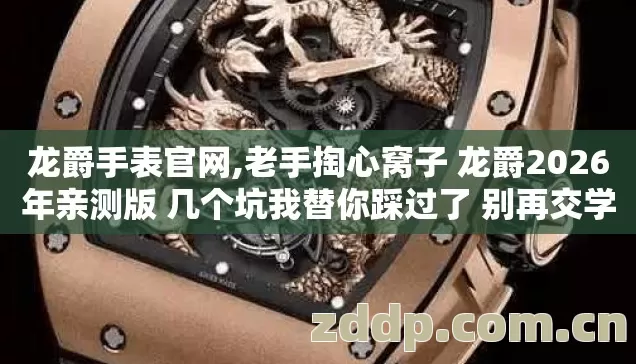 龙爵手表官网,老手掏心窝子 龙爵2026年亲测版 几个坑我替你踩过了 别再交学费 龙爵手表官网,老手掏心窝子 龙爵2026年亲测版 几个坑我替你踩过了 别再交学费