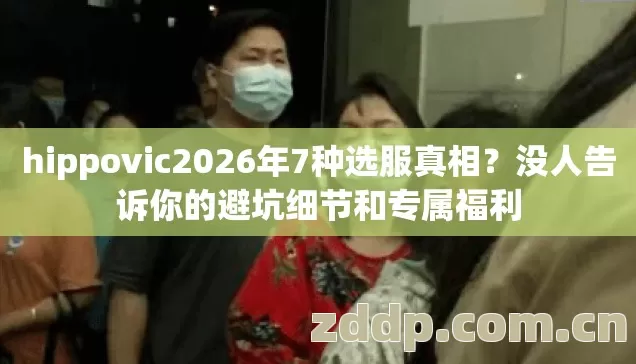 hippovic2026年7种选服真相?没人告诉你的避坑细节和专属福利 hippovic2026年7种选服真相?没人告诉你的避坑细节和专属福利