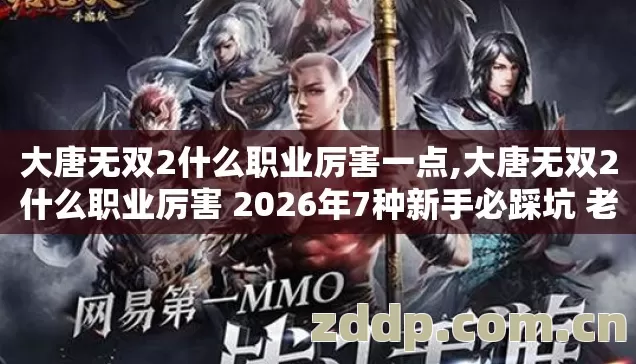 大唐无双2什么职业厉害一点,大唐无双2什么职业厉害 2026年7种新手必踩坑 老玩家实测别乱选才不亏 大唐无双2什么职业厉害一点,大唐无双2什么职业厉害 2026年7种新手必踩坑 老玩家实测别乱选才不亏