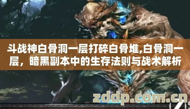 斗战神白骨洞一层打碎白骨堆,白骨洞一层,暗黑副本中的生存法则与战术解析 斗战神白骨洞一层打碎白骨堆,白骨洞一层,暗黑副本中的生存法则与战术解析