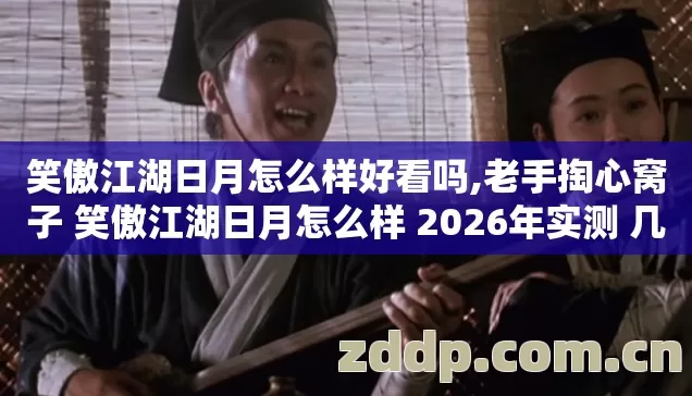 笑傲江湖日月怎么样好看吗,老手掏心窝子 笑傲江湖日月怎么样 2026年实测 几个坑我替你踩过了 别再交学费 笑傲江湖日月怎么样好看吗,老手掏心窝子 笑傲江湖日月怎么样 2026年实测 几个坑我替你踩过了 别再交学费