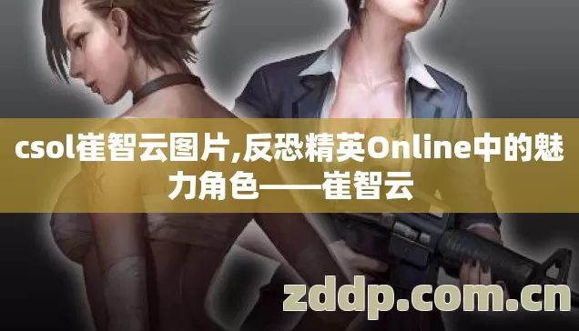 csol崔智云图片,反恐精英Online中的魅力角色——崔智云 csol崔智云图片,反恐精英Online中的魅力角色——崔智云