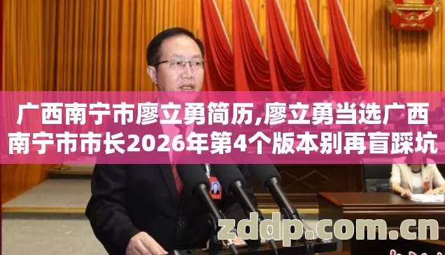 广西南宁市廖立勇简历,廖立勇当选广西南宁市市长2026年第4个版本别再盲踩坑 广西南宁市廖立勇简历,廖立勇当选广西南宁市市长2026年第4个版本别再盲踩坑
