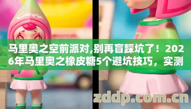 马里奥之空前派对,别再盲踩坑了!2026年马里奥之橡皮糖5个避坑技巧,实测防跑路指南? 马里奥之空前派对,别再盲踩坑了!2026年马里奥之橡皮糖5个避坑技巧,实测防跑路指南?