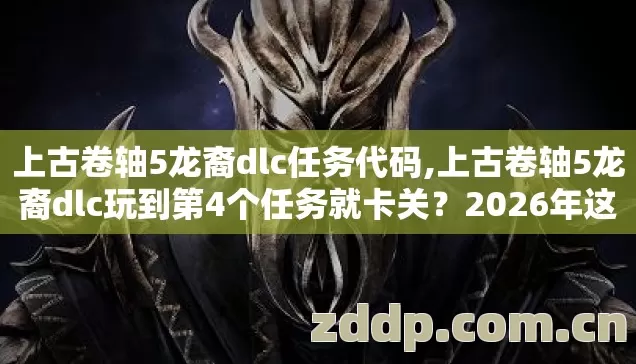 上古卷轴5龙裔dlc任务代码,上古卷轴5龙裔dlc玩到第4个任务就卡关?2026年这0.8成玩家都踩的坑 上古卷轴5龙裔dlc任务代码,上古卷轴5龙裔dlc玩到第4个任务就卡关?2026年这0.8成玩家都踩的坑
