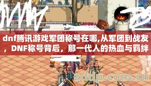 dnf腾讯游戏军团称号在哪,从军团到战友,DNF称号背后,那一代人的热血与羁绊 dnf腾讯游戏军团称号在哪,从军团到战友,DNF称号背后,那一代人的热血与羁绊
