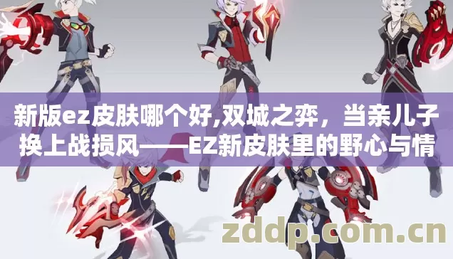 新版ez皮肤哪个好,双城之弈,当亲儿子换上战损风——EZ新皮肤里的野心与情怀 新版ez皮肤哪个好,双城之弈,当亲儿子换上战损风——EZ新皮肤里的野心与情怀