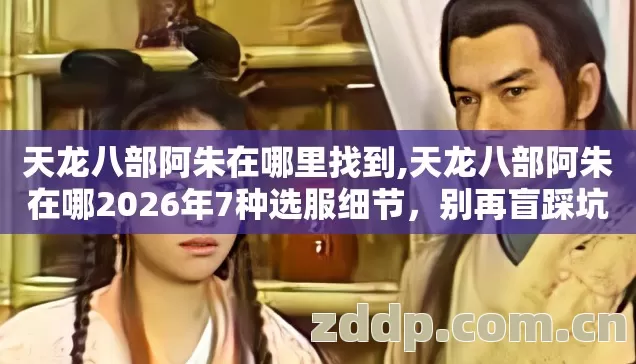天龙八部阿朱在哪里找到,天龙八部阿朱在哪2026年7种选服细节,别再盲踩坑,老玩家实测避坑 天龙八部阿朱在哪里找到,天龙八部阿朱在哪2026年7种选服细节,别再盲踩坑,老玩家实测避坑