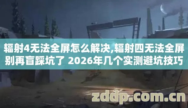 辐射四无法全屏别再盲踩坑了 2026年几个实测避坑技巧老玩家亲测不走半点弯路图片