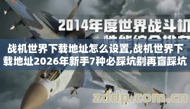 战机世界下载地址2026年新手7种必踩坑别再盲踩坑老玩家实测怎么避图片