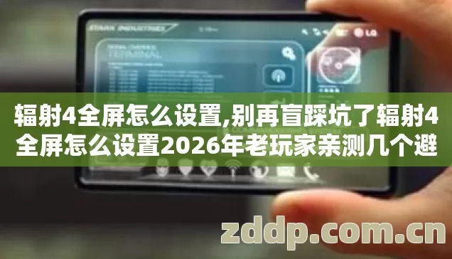 辐射4全屏怎么设置,别再盲踩坑了辐射4全屏怎么设置2026年老玩家亲测几个避坑技巧看完直接上手不踩雷 辐射4全屏怎么设置,别再盲踩坑了辐射4全屏怎么设置2026年老玩家亲测几个避坑技巧看完直接上手不踩雷