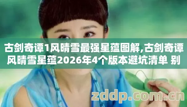 古剑奇谭1风晴雪最强星蕴图解,古剑奇谭风晴雪星蕴2026年4个版本避坑清单 别再盲踩坑了? 古剑奇谭1风晴雪最强星蕴图解,古剑奇谭风晴雪星蕴2026年4个版本避坑清单 别再盲踩坑了?