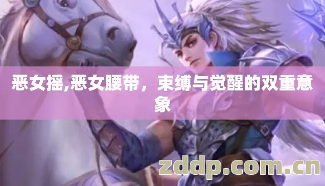 恶女摇,恶女腰带,束缚与觉醒的双重意象 恶女摇,恶女腰带,束缚与觉醒的双重意象