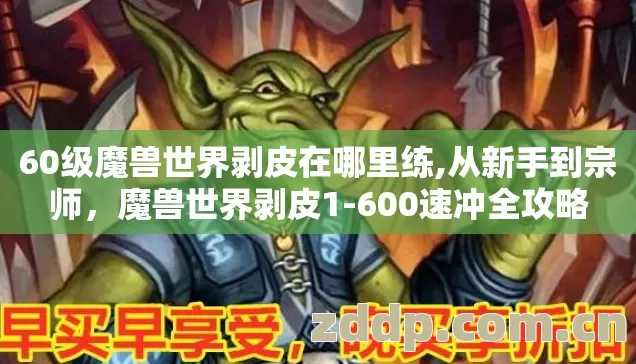 60级魔兽世界剥皮在哪里练,从新手到宗师,魔兽世界剥皮1-600速冲全攻略 60级魔兽世界剥皮在哪里练,从新手到宗师,魔兽世界剥皮1-600速冲全攻略