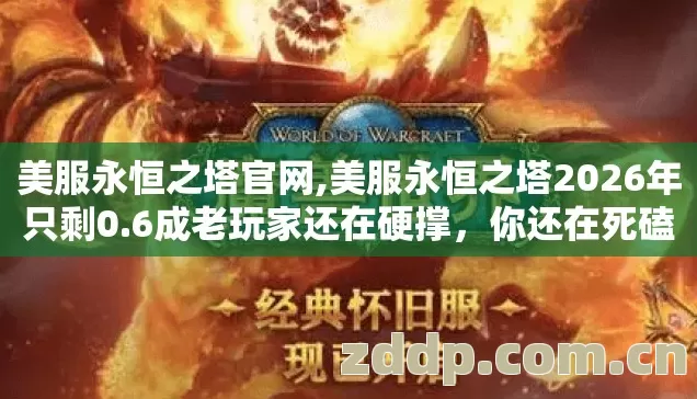 美服永恒之塔官网,美服永恒之塔2026年只剩0.6成老玩家还在硬撑,你还在死磕? 美服永恒之塔官网,美服永恒之塔2026年只剩0.6成老玩家还在硬撑,你还在死磕?