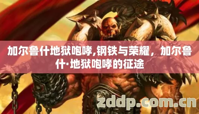 加尔鲁什地狱咆哮,钢铁与荣耀,加尔鲁什·地狱咆哮的征途 加尔鲁什地狱咆哮,钢铁与荣耀,加尔鲁什·地狱咆哮的征途