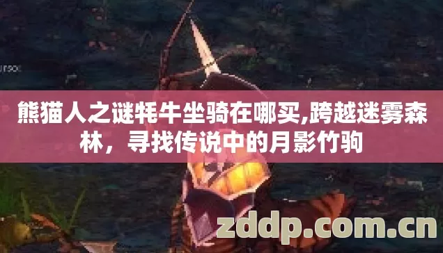 熊猫人之谜牦牛坐骑在哪买,跨越迷雾森林,寻找传说中的月影竹驹 熊猫人之谜牦牛坐骑在哪买,跨越迷雾森林,寻找传说中的月影竹驹