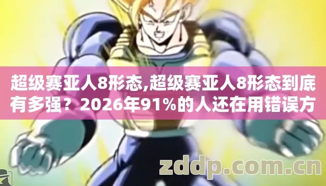 超级赛亚人8形态,超级赛亚人8形态到底有多强?2026年91%的人还在用错误方法解锁 超级赛亚人8形态,超级赛亚人8形态到底有多强?2026年91%的人还在用错误方法解锁