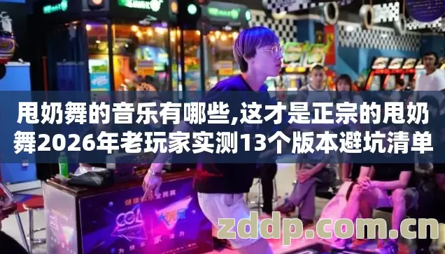 甩奶舞的音乐有哪些,这才是正宗的甩奶舞2026年老玩家实测13个版本避坑清单看完直接选? 甩奶舞的音乐有哪些,这才是正宗的甩奶舞2026年老玩家实测13个版本避坑清单看完直接选?