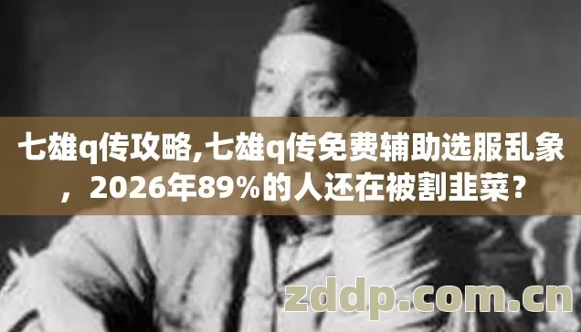 七雄q传攻略,七雄q传免费辅助选服乱象,2026年89%的人还在被割韭菜? 七雄q传攻略,七雄q传免费辅助选服乱象,2026年89%的人还在被割韭菜?