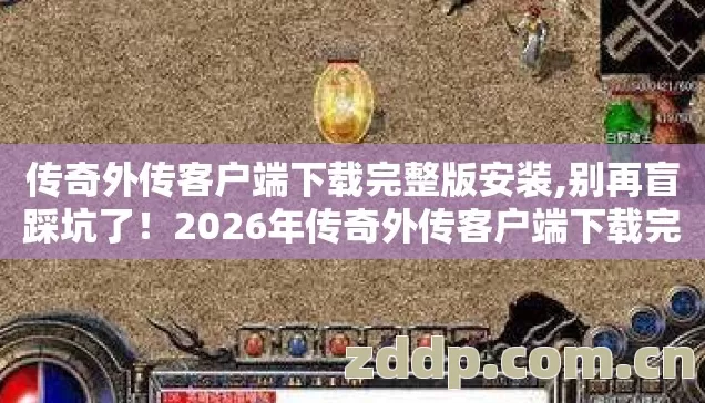 传奇外传客户端下载完整版安装,别再盲踩坑了！2026年传奇外传客户端下载完整版4个避坑技巧，实测防跑路指南？