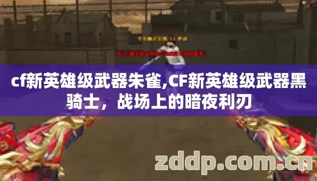 cf新英雄级武器朱雀,CF新英雄级武器黑骑士,战场上的暗夜利刃 cf新英雄级武器朱雀,CF新英雄级武器黑骑士,战场上的暗夜利刃