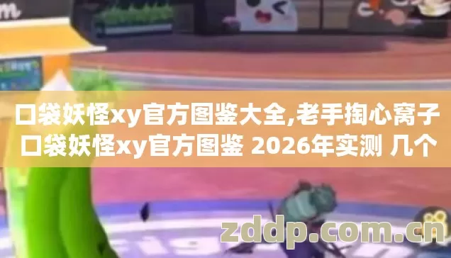 口袋妖怪xy官方图鉴大全,老手掏心窝子 口袋妖怪xy官方图鉴 2026年实测 几个坑我替你踩过了 别再交学费 口袋妖怪xy官方图鉴大全,老手掏心窝子 口袋妖怪xy官方图鉴 2026年实测 几个坑我替你踩过了 别再交学费