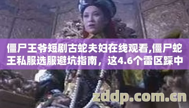 僵尸王爷短剧古蛇夫妇在线观看,僵尸蛇王私服选服避坑指南,这4.6个雷区踩中直接废号 僵尸王爷短剧古蛇夫妇在线观看,僵尸蛇王私服选服避坑指南,这4.6个雷区踩中直接废号
