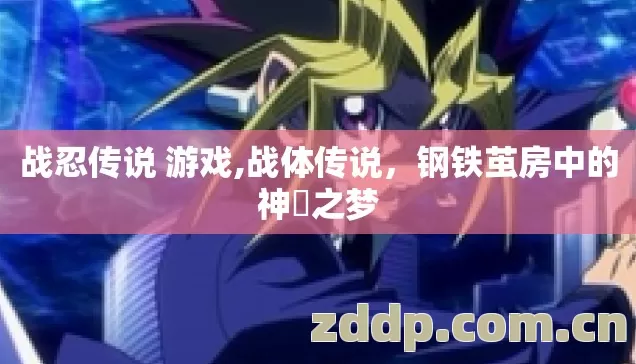 战忍传说 游戏,战体传说,钢铁茧房中的神祇之梦 战忍传说 游戏,战体传说,钢铁茧房中的神祇之梦