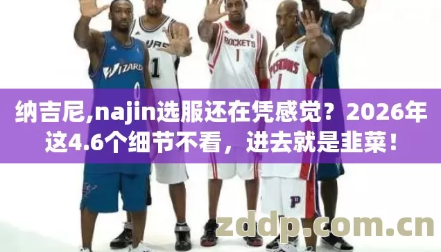 纳吉尼,najin选服还在凭感觉?2026年这4.6个细节不看,进去就是韭菜! 纳吉尼,najin选服还在凭感觉?2026年这4.6个细节不看,进去就是韭菜!
