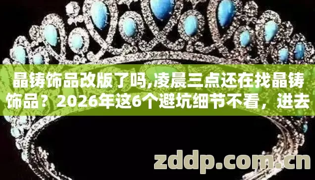 晶铸饰品改版了吗,凌晨三点还在找晶铸饰品?2026年这6个避坑细节不看,进去就是韭菜! 晶铸饰品改版了吗,凌晨三点还在找晶铸饰品?2026年这6个避坑细节不看,进去就是韭菜!