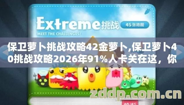 保卫萝卜挑战攻略42金萝卜,保卫萝卜40挑战攻略2026年91%人卡关在这,你还在硬刚? 保卫萝卜挑战攻略42金萝卜,保卫萝卜40挑战攻略2026年91%人卡关在这,你还在硬刚?