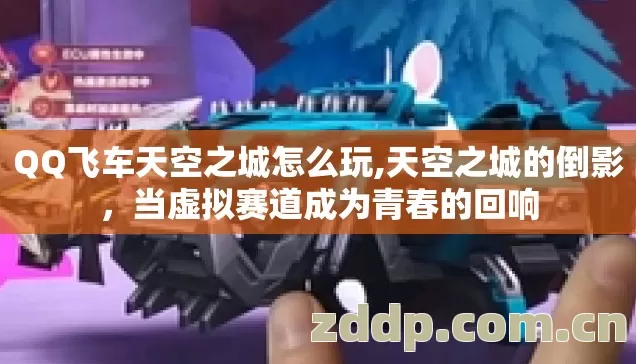 QQ飞车天空之城怎么玩,天空之城的倒影，当虚拟赛道成为青春的回响