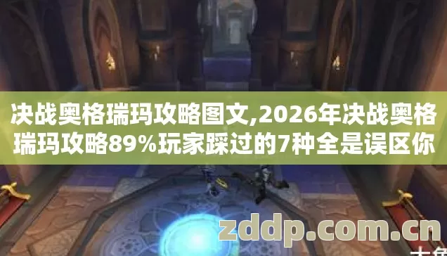 决战奥格瑞玛攻略图文,2026年决战奥格瑞玛攻略89%玩家踩过的7种全是误区你真的中了几个? 决战奥格瑞玛攻略图文,2026年决战奥格瑞玛攻略89%玩家踩过的7种全是误区你真的中了几个?