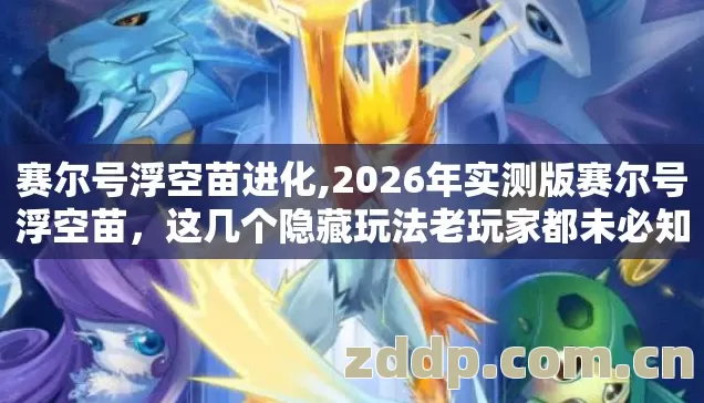 赛尔号浮空苗进化,2026年实测版赛尔号浮空苗,这几个隐藏玩法老玩家都未必知道 赛尔号浮空苗进化,2026年实测版赛尔号浮空苗,这几个隐藏玩法老玩家都未必知道