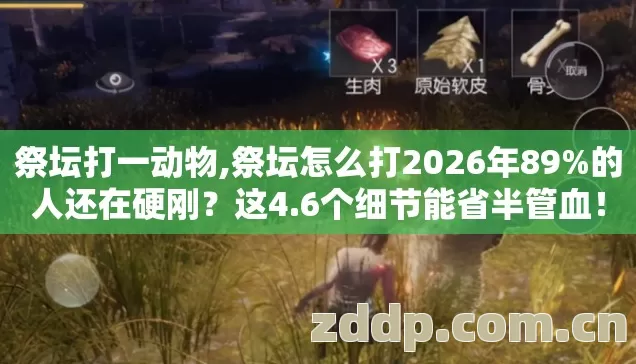 祭坛打一动物,祭坛怎么打2026年89%的人还在硬刚？这4.6个细节能省半管血！