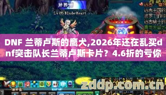DNF 兰蒂卢斯的鹰犬,2026年还在乱买dnf突击队长兰蒂卢斯卡片?4.6折的亏你吃定了? DNF 兰蒂卢斯的鹰犬,2026年还在乱买dnf突击队长兰蒂卢斯卡片?4.6折的亏你吃定了?