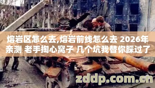 熔岩区怎么去,熔岩前线怎么去 2026年亲测 老手掏心窝子 几个坑我替你踩过了 别再交学费 熔岩区怎么去,熔岩前线怎么去 2026年亲测 老手掏心窝子 几个坑我替你踩过了 别再交学费
