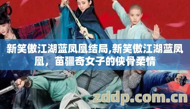 新笑傲江湖蓝凤凰结局,新笑傲江湖蓝凤凰,苗疆奇女子的侠骨柔情 新笑傲江湖蓝凤凰结局,新笑傲江湖蓝凤凰,苗疆奇女子的侠骨柔情