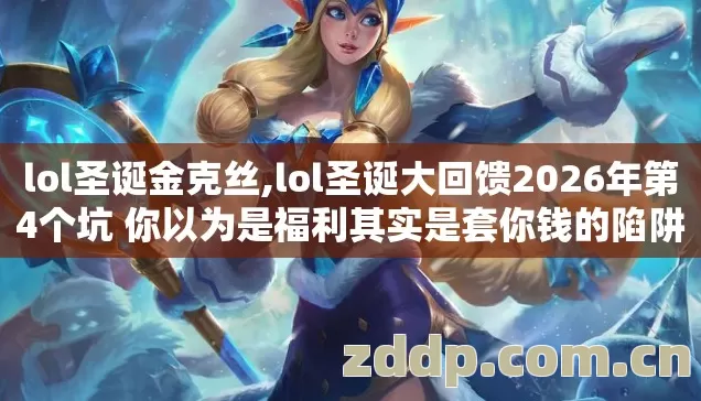 lol圣诞金克丝,lol圣诞大回馈2026年第4个坑 你以为是福利其实是套你钱的陷阱 lol圣诞金克丝,lol圣诞大回馈2026年第4个坑 你以为是福利其实是套你钱的陷阱